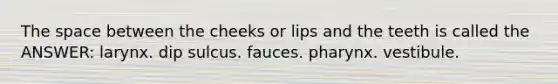 The space between the cheeks or lips and the teeth is called the ANSWER: larynx. dip sulcus. fauces. pharynx. vestibule.