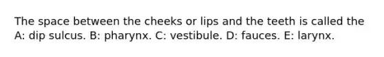 <a href='https://www.questionai.com/knowledge/k0Lyloclid-the-space' class='anchor-knowledge'>the space</a> between the cheeks or lips and the teeth is called the A: dip sulcus. B: pharynx. C: vestibule. D: fauces. E: larynx.