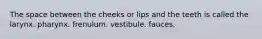 The space between the cheeks or lips and the teeth is called the larynx. pharynx. frenulum. vestibule. fauces.