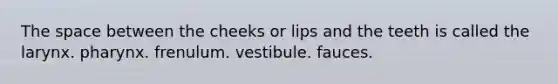 The space between the cheeks or lips and the teeth is called the larynx. pharynx. frenulum. vestibule. fauces.