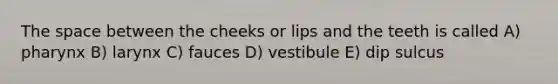 The space between the cheeks or lips and the teeth is called A) pharynx B) larynx C) fauces D) vestibule E) dip sulcus