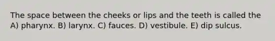 <a href='https://www.questionai.com/knowledge/k0Lyloclid-the-space' class='anchor-knowledge'>the space</a> between the cheeks or lips and the teeth is called the A) pharynx. B) larynx. C) fauces. D) vestibule. E) dip sulcus.