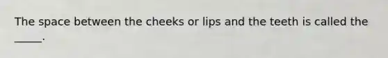 The space between the cheeks or lips and the teeth is called the _____.