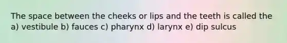 The space between the cheeks or lips and the teeth is called the a) vestibule b) fauces c) pharynx d) larynx e) dip sulcus