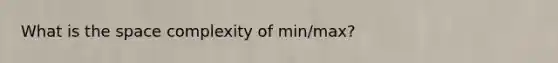 What is the space complexity of min/max?