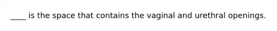 ____ is the space that contains the vaginal and urethral openings.