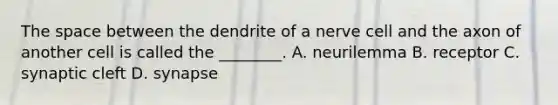 The space between the dendrite of a nerve cell and the axon of another cell is called the​ ________. A. neurilemma B. receptor C. synaptic cleft D. synapse