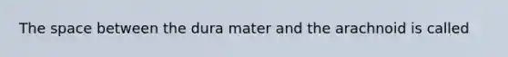 The space between the dura mater and the arachnoid is called