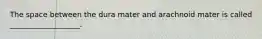 The space between the dura mater and arachnoid mater is called ___________________.