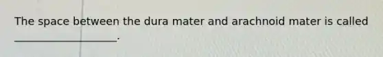 The space between the dura mater and arachnoid mater is called ___________________.