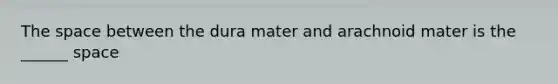 The space between the dura mater and arachnoid mater is the ______ space