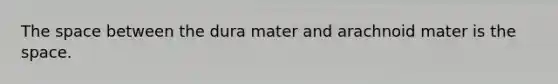 <a href='https://www.questionai.com/knowledge/k0Lyloclid-the-space' class='anchor-knowledge'>the space</a> between the dura mater and arachnoid mater is the space.