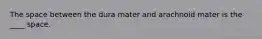 The space between the dura mater and arachnoid mater is the ____ space.
