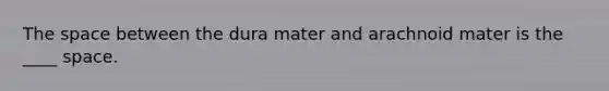 The space between the dura mater and arachnoid mater is the ____ space.