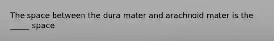 The space between the dura mater and arachnoid mater is the _____ space