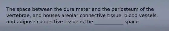 The space between the dura mater and the periosteum of the vertebrae, and houses areolar connective tissue, blood vessels, and adipose connective tissue is the ____________ space.