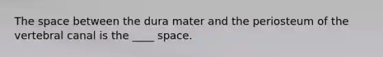 <a href='https://www.questionai.com/knowledge/k0Lyloclid-the-space' class='anchor-knowledge'>the space</a> between the dura mater and the periosteum of the vertebral canal is the ____ space.