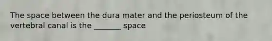 The space between the dura mater and the periosteum of the vertebral canal is the _______ space