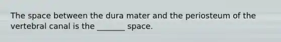 The space between the dura mater and the periosteum of the vertebral canal is the _______ space.