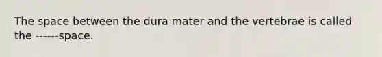 The space between the dura mater and the vertebrae is called the ------space.