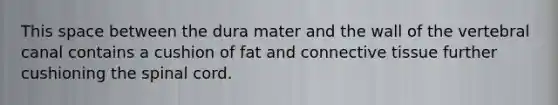 This space between the dura mater and the wall of the vertebral canal contains a cushion of fat and connective tissue further cushioning the spinal cord.