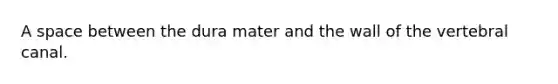A space between the dura mater and the wall of the vertebral canal.