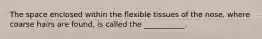 The space enclosed within the flexible tissues of the nose, where coarse hairs are found, is called the ___________.