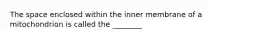 The space enclosed within the inner membrane of a mitochondrion is called the ________