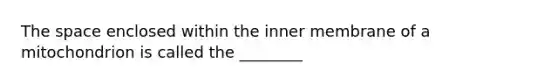 <a href='https://www.questionai.com/knowledge/k0Lyloclid-the-space' class='anchor-knowledge'>the space</a> enclosed within the inner membrane of a mitochondrion is called the ________