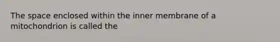 The space enclosed within the inner membrane of a mitochondrion is called the