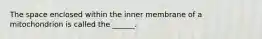 The space enclosed within the inner membrane of a mitochondrion is called the ______.