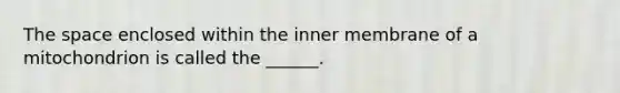 <a href='https://www.questionai.com/knowledge/k0Lyloclid-the-space' class='anchor-knowledge'>the space</a> enclosed within the inner membrane of a mitochondrion is called the ______.