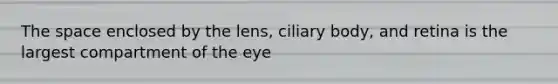 The space enclosed by the lens, ciliary body, and retina is the largest compartment of the eye