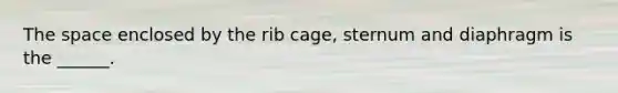 The space enclosed by the rib cage, sternum and diaphragm is the ______.