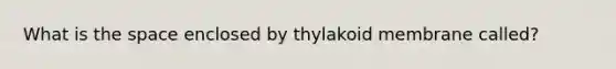 What is the space enclosed by thylakoid membrane called?