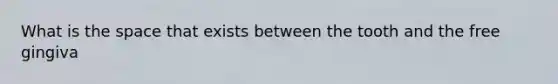 What is the space that exists between the tooth and the free gingiva