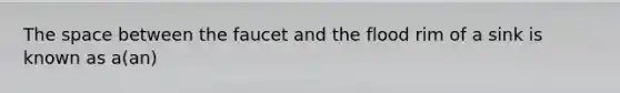 The space between the faucet and the flood rim of a sink is known as a(an)