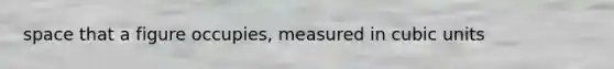 space that a figure occupies, measured in cubic units