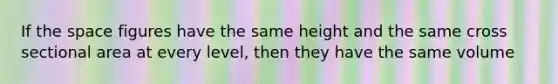 If the space figures have the same height and the same cross sectional area at every level, then they have the same volume