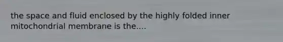 the space and fluid enclosed by the highly folded inner mitochondrial membrane is the....