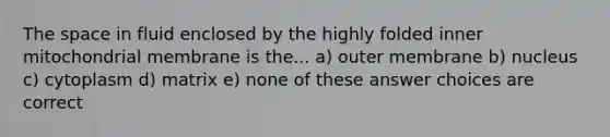 <a href='https://www.questionai.com/knowledge/k0Lyloclid-the-space' class='anchor-knowledge'>the space</a> in fluid enclosed by the highly folded inner mitochondrial membrane is the... a) outer membrane b) nucleus c) cytoplasm d) matrix e) none of these answer choices are correct