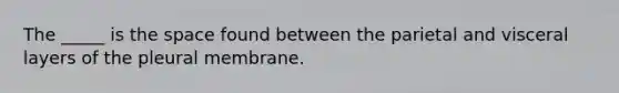 The _____ is the space found between the parietal and visceral layers of the pleural membrane.