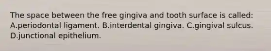 The space between the free gingiva and tooth surface is called: A.periodontal ligament. B.interdental gingiva. C.gingival sulcus. D.junctional epithelium.