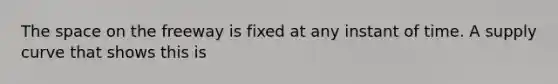 The space on the freeway is fixed at any instant of time. A supply curve that shows this is