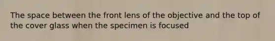 The space between the front lens of the objective and the top of the cover glass when the specimen is focused