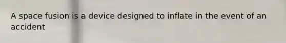 A space fusion is a device designed to inflate in the event of an accident