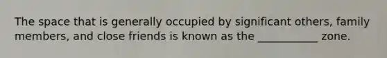 The space that is generally occupied by significant others, family members, and close friends is known as the ___________ zone.