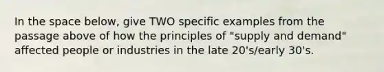 In the space below, give TWO specific examples from the passage above of how the principles of "supply and demand" affected people or industries in the late 20's/early 30's.