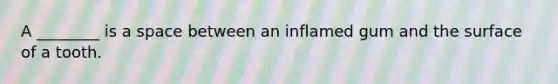 A ________ is a space between an inflamed gum and the surface of a tooth.