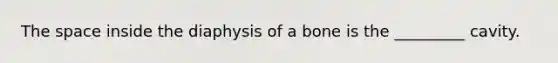 The space inside the diaphysis of a bone is the _________ cavity.